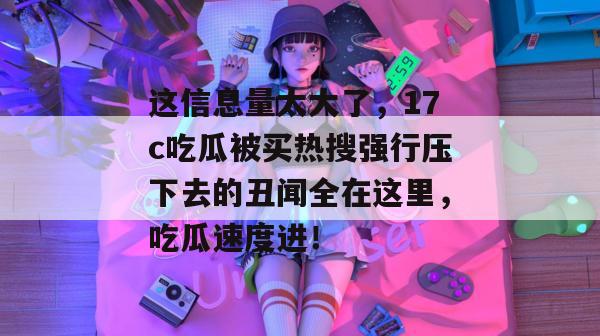 这信息量太大了，17c吃瓜被买热搜强行压下去的丑闻全在这里，吃瓜速度进！