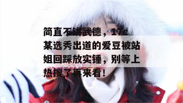 简直不讲武德，17c某选秀出道的爱豆被站姐回踩放实锤，别等上热搜了再来看！