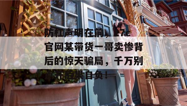 防杠声明在前,17c官网某带货一哥卖惨背后的惊天骗局,千万别点开后果自负! 防杠声明在前,17c官网某带货一哥卖惨背后的惊天骗局,千万别点开后果自负!