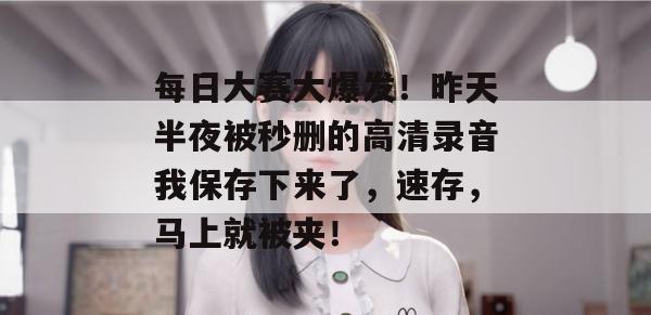 每日大赛大爆发！昨天半夜被秒删的高清录音我保存下来了，速存，马上就被夹！