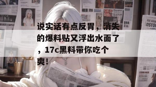 说实话有点反胃，消失的爆料贴又浮出水面了，17c黑料带你吃个爽！