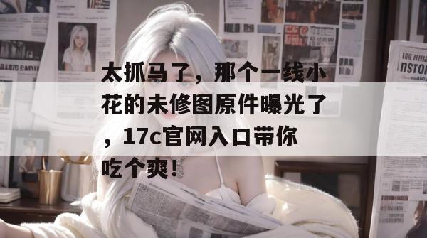 太抓马了,那个一线小花的未修图原件曝光了,17c官网入口带你吃个爽! 太抓马了,那个一线小花的未修图原件曝光了,17c官网入口带你吃个爽!